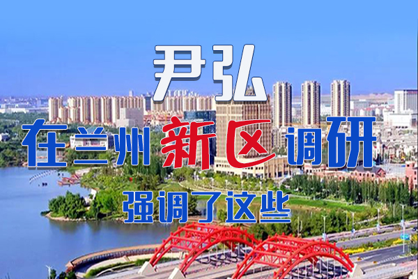 【甘快看·圖解】尹弘書記在蘭州新區(qū)調(diào)研時強調(diào)了這些！