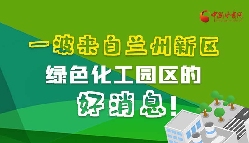 圖解|速看！一波來自蘭州新區(qū)綠色化工園區(qū)的好消息！