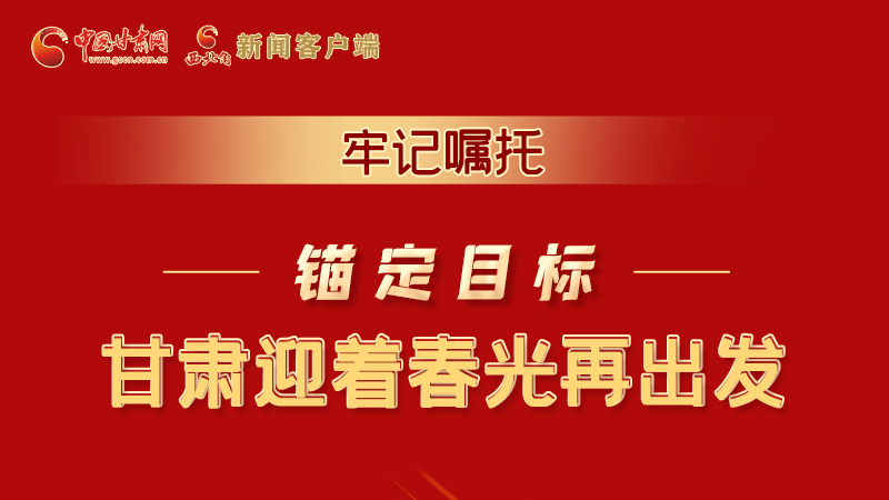 圖解|牢記囑托，錨定目標(biāo)，甘肅迎著春光再出發(fā)！