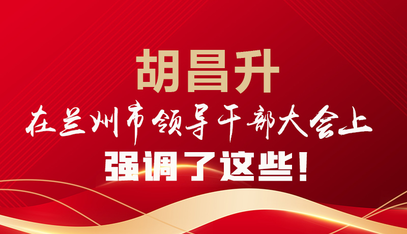  圖解|胡昌升在蘭州市領(lǐng)導(dǎo)干部大會上強(qiáng)調(diào)了這些！