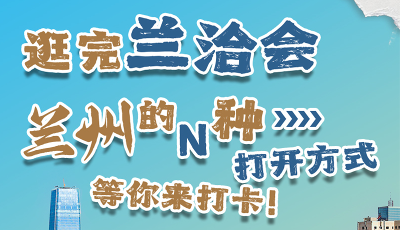 逛完蘭洽會 蘭州的N種打開方式！等你來打卡