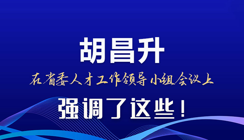 圖解|胡昌升在省委人才工作領(lǐng)導(dǎo)小組會議上強(qiáng)調(diào)了這些！