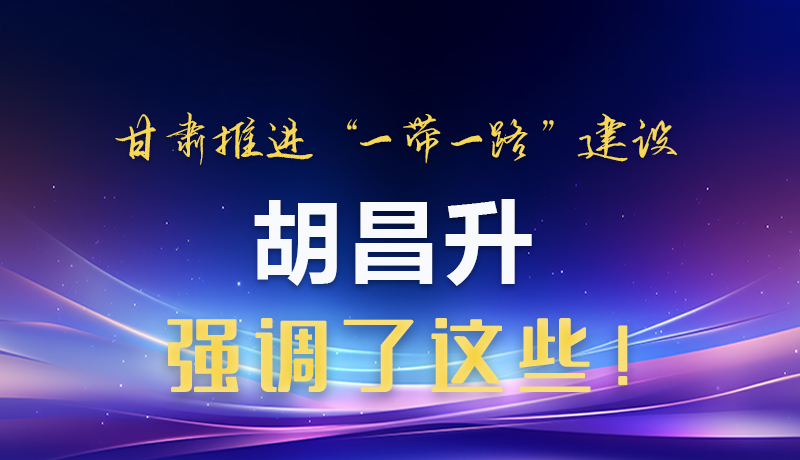 圖解|甘肅推進“一帶一路”建設(shè) 胡昌升強調(diào)了這些！