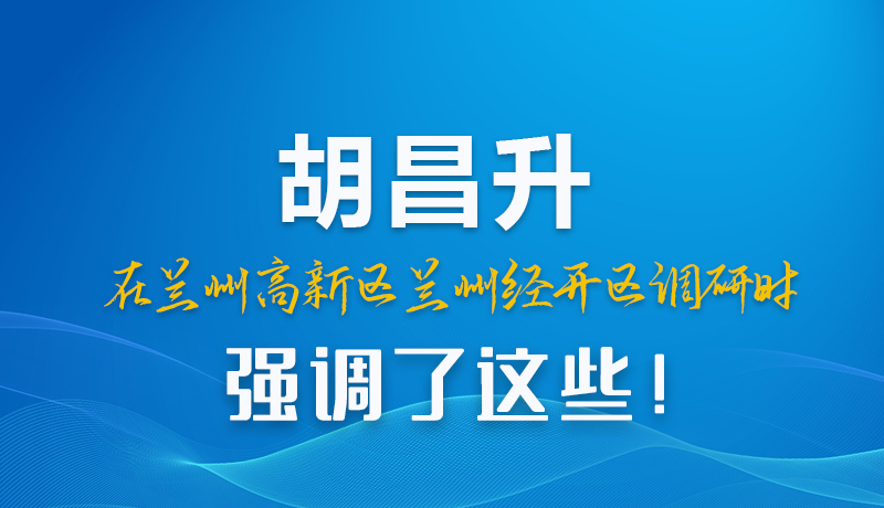 圖解|胡昌升在蘭州高新區(qū)蘭州經(jīng)開區(qū)調(diào)研時強調(diào)了這些！