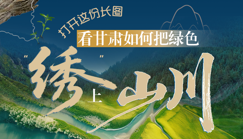 長圖|打開這份長圖，看甘肅如何把綠色“繡”上山川